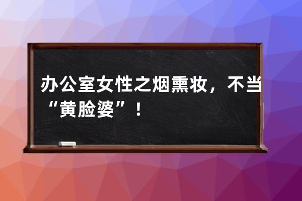 办公室女性之烟熏妆，不当“黄脸婆”！