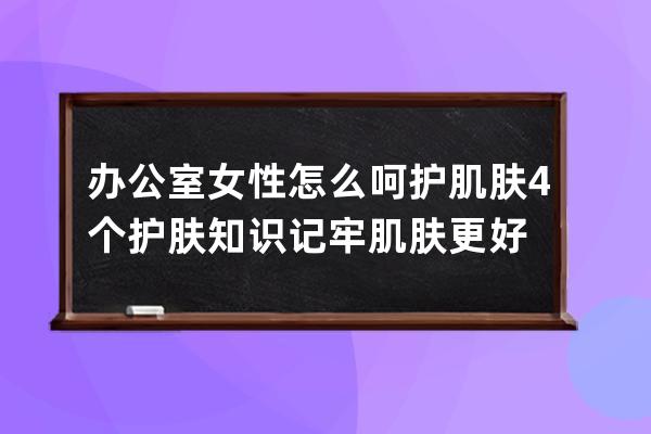 办公室女性怎么呵护肌肤 4个护肤知识记牢肌肤更好