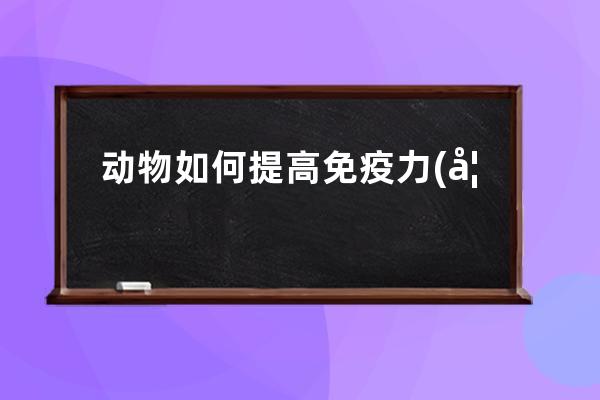 动物如何提高免疫力(如何提高免疫力的最有效方法)