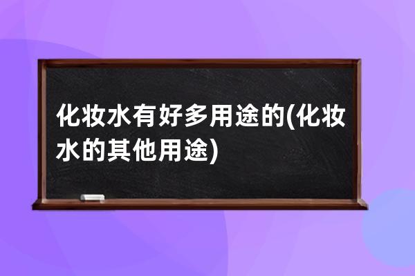 化妆水有好多用途的(化妆水的其他用途)