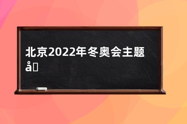 北京2022年冬奥会主题口号 北京2022年冬奥会主题口号是什么