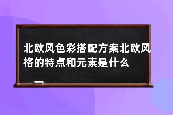 北欧风色彩搭配方案 北欧风格的特点和元素是什么 