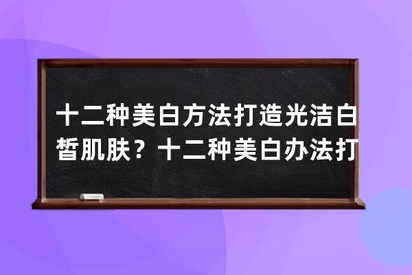 十二种美白方法打造光洁白皙肌肤？十二种美白办法打造光洁白皙肌肤