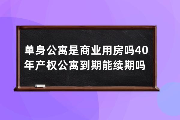 单身公寓是商业用房吗 40年产权公寓到期能续期吗 