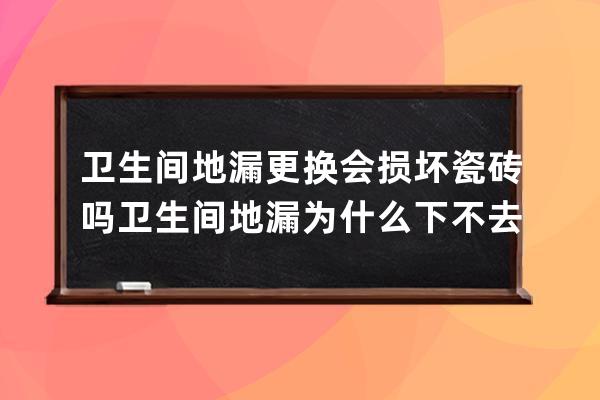 卫生间地漏更换会损坏瓷砖吗 卫生间地漏为什么下不去水 