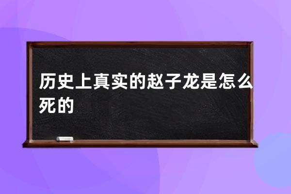 历史上真实的赵子龙是怎么死的