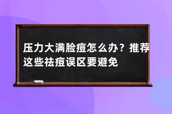 压力大满脸痘怎么办？推荐这些祛痘误区要避免