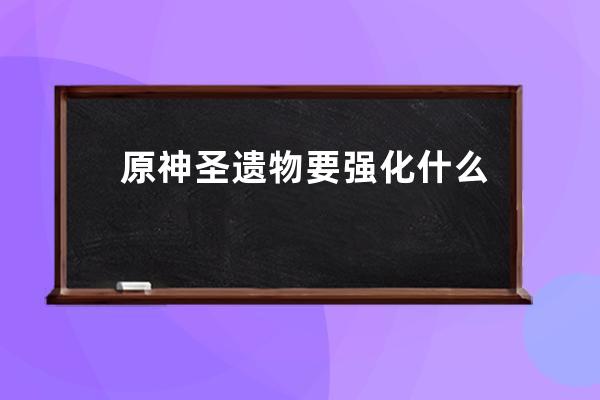 原神圣遗物要强化什么 原神圣遗物要强化需要什么