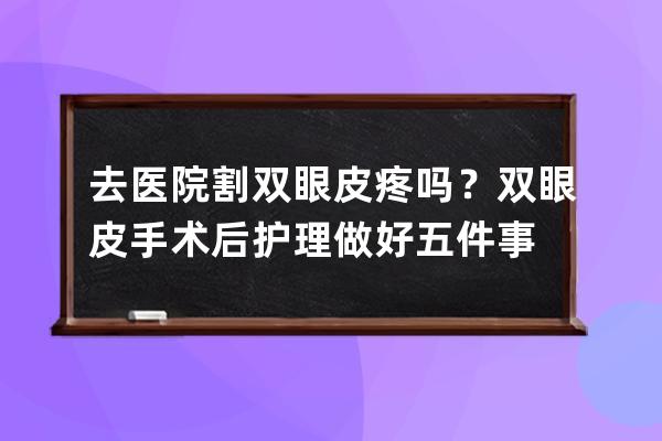 去医院割双眼皮疼吗？双眼皮手术后护理做好五件事