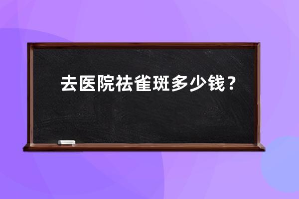 去医院祛雀斑多少钱？3个祛斑方法的价格分析