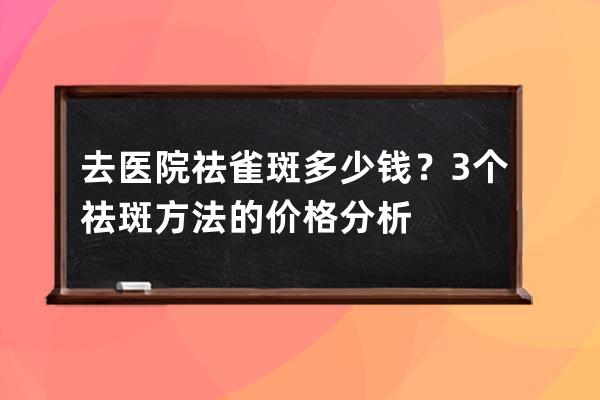 去医院祛雀斑多少钱？3个祛斑方法的价格分析