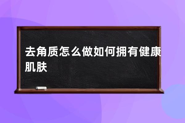 去角质怎么做如何拥有健康肌肤