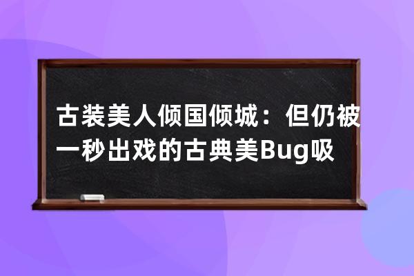 古装美人倾国倾城：但仍被一秒出戏的古典美Bug吸引了目光