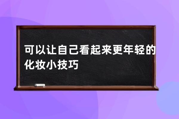 可以让自己看起来更年轻的化妆小技巧