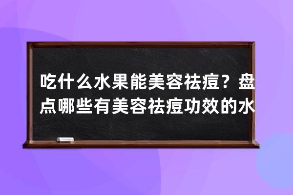 吃什么水果能美容祛痘？盘点哪些有美容祛痘功效的水果