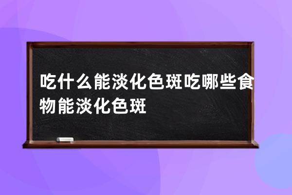 吃什么能淡化色斑 吃哪些食物能淡化色斑