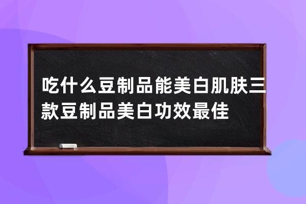 吃什么豆制品能美白肌肤 三款豆制品美白功效最佳