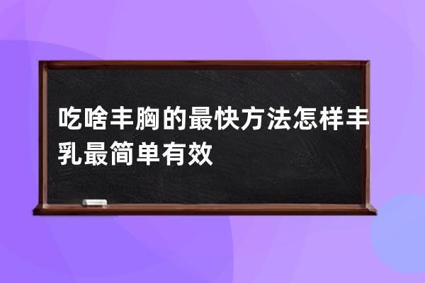 吃啥丰胸的最快方法  怎样丰乳最简单有效