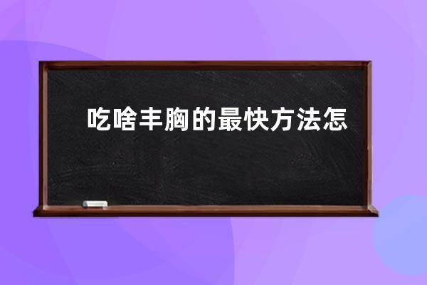 吃啥丰胸的最快方法  怎样丰乳最简单有效