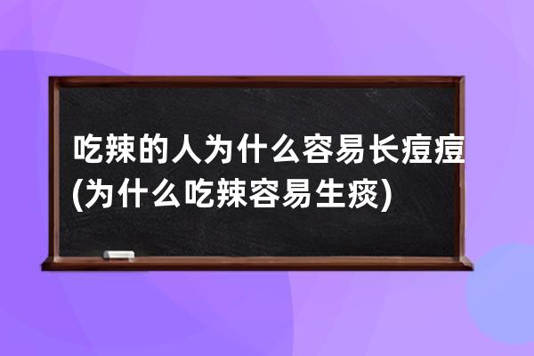 吃辣的人为什么容易长痘痘(为什么吃辣容易生痰)