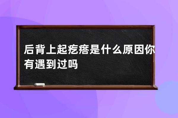 后背上起疙瘩是什么原因你有遇到过吗