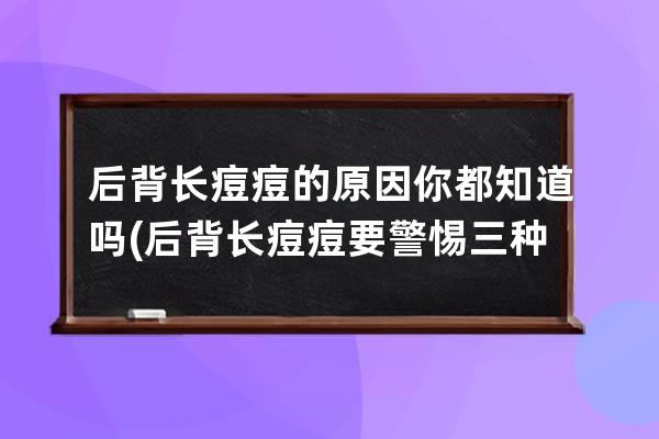 后背长痘痘的原因你都知道吗(后背长痘痘要警惕三种病)