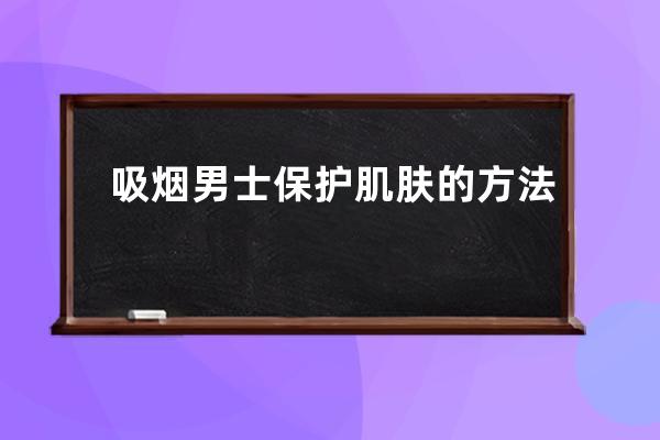 吸烟男士保护肌肤的方法