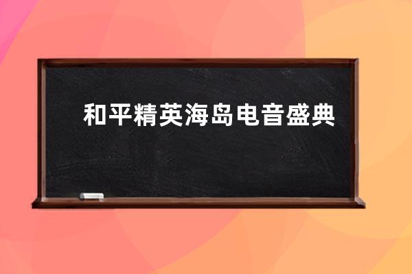 和平精英海岛电音盛典在哪 这些位置都能看演出