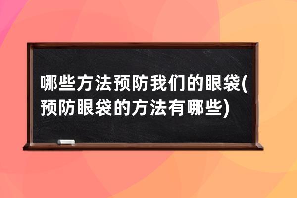 哪些方法预防我们的眼袋(预防眼袋的方法有哪些)