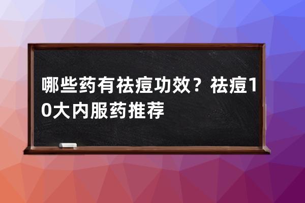 哪些药有祛痘功效？祛痘10大内服药推荐