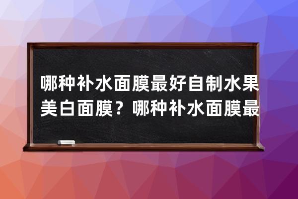 哪种补水面膜最好自制水果美白面膜？哪种补水面膜最好自己做水果美白面膜