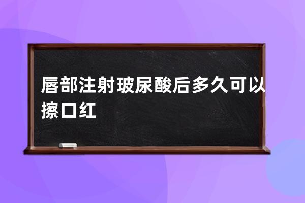 唇部注射玻尿酸后多久可以擦口红