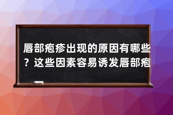 唇部疱疹出现的原因有哪些？这些因素容易诱发唇部疱疹