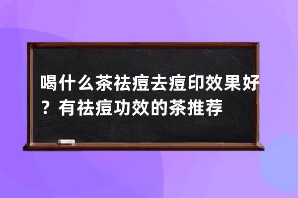 喝什么茶祛痘去痘印效果好？有祛痘功效的茶推荐