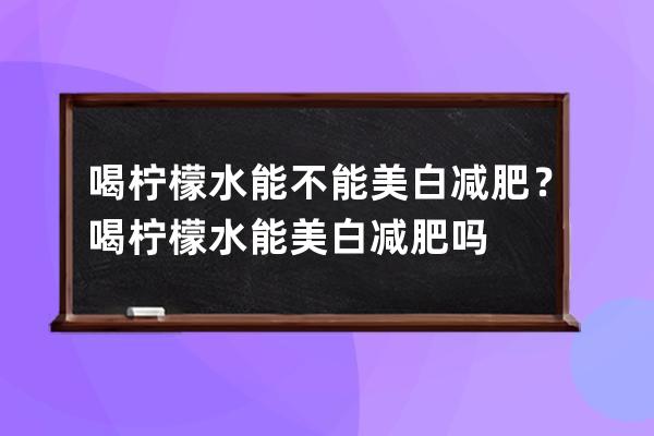 喝柠檬水能不能美白减肥？喝柠檬水能美白减肥吗