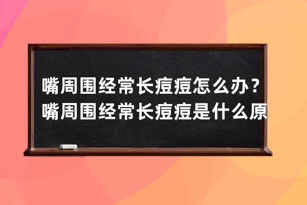 嘴周围经常长痘痘怎么办？嘴周围经常长痘痘是什么原因？