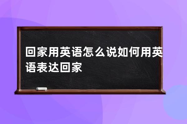 回家用英语怎么说 如何用英语表达回家