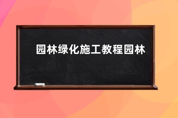 园林绿化施工教程 园林绿化施工怎么进行