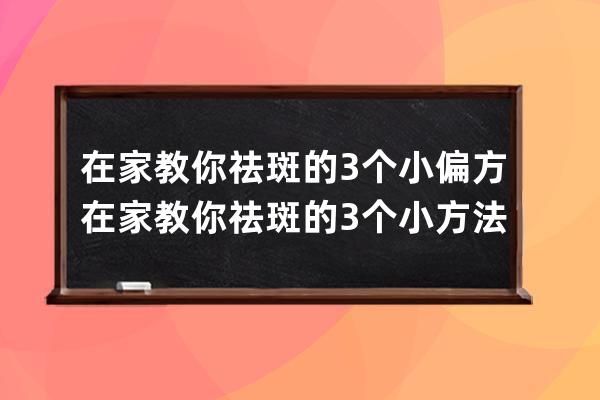 在家教你祛斑的3个小偏方 在家教你祛斑的3个小方法