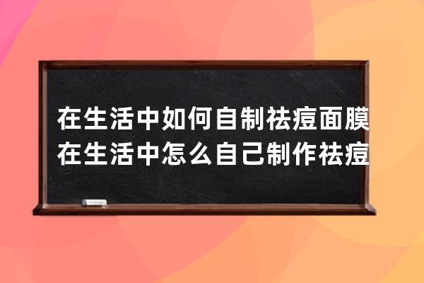 在生活中如何自制祛痘面膜 在生活中怎么自己制作祛痘面膜