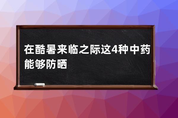 在酷暑来临之际这4种中药能够防晒