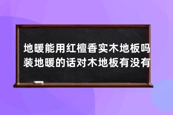 地暖能用红檀香实木地板吗 装地暖的话对木地板有没有影响 