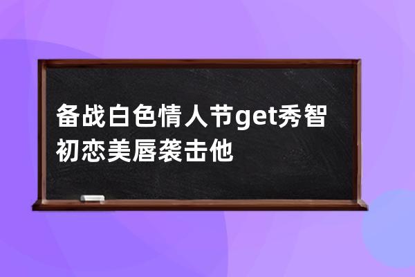 备战白色情人节 get秀智初恋美唇袭击他