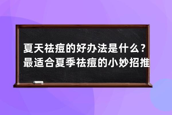 夏天祛痘的好办法是什么？最适合夏季祛痘的小妙招推荐