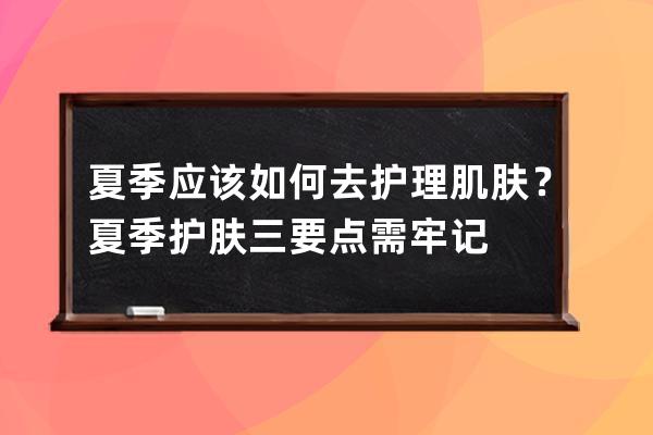 夏季应该如何去护理肌肤？夏季护肤三要点需牢记