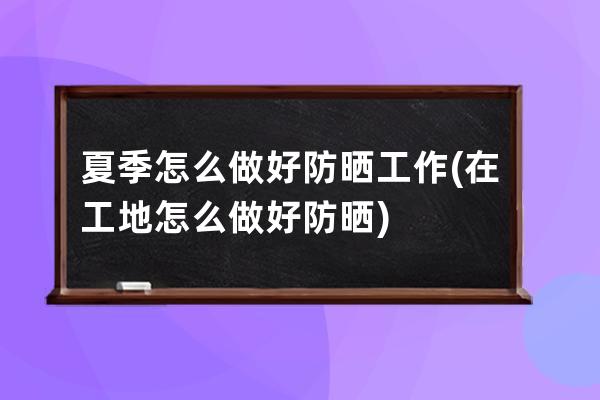 夏季怎么做好防晒工作(在工地怎么做好防晒)