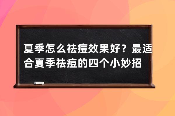 夏季怎么祛痘效果好？最适合夏季祛痘的四个小妙招