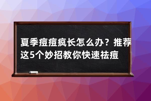 夏季痘痘疯长怎么办？推荐这5个妙招教你快速祛痘