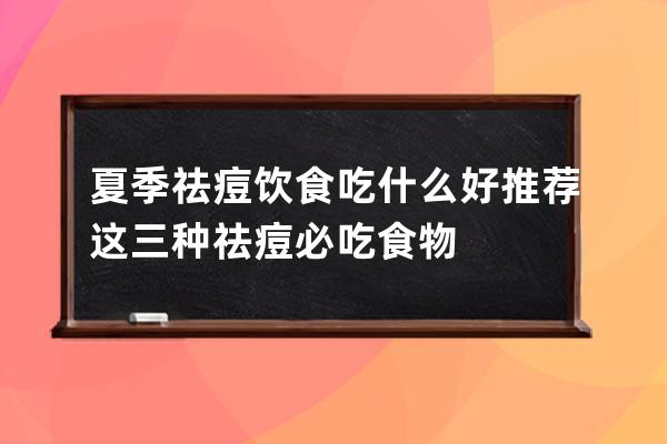 夏季祛痘饮食吃什么好 推荐这三种祛痘必吃食物