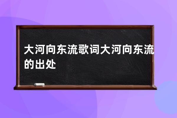 大河向东流歌词 大河向东流的出处